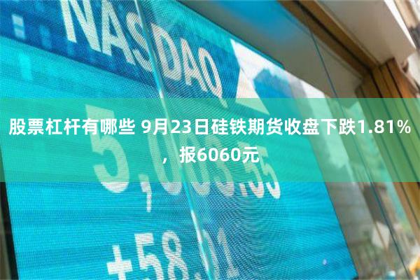 股票杠杆有哪些 9月23日硅铁期货收盘下跌1.81%，报6060元