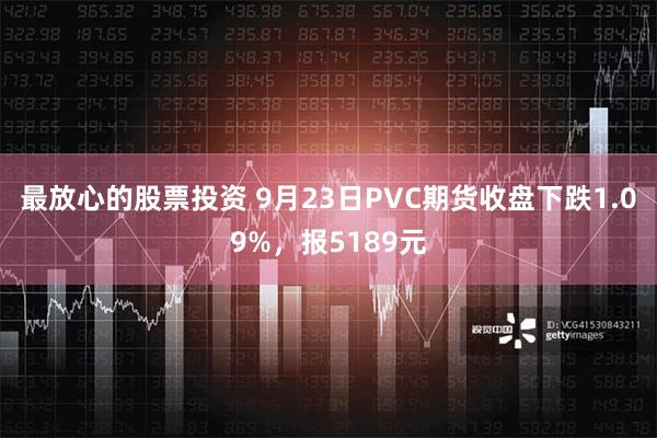 最放心的股票投资 9月23日PVC期货收盘下跌1.09%，报5189元