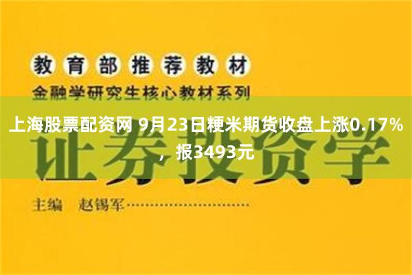 上海股票配资网 9月23日粳米期货收盘上涨0.17%，报3493元