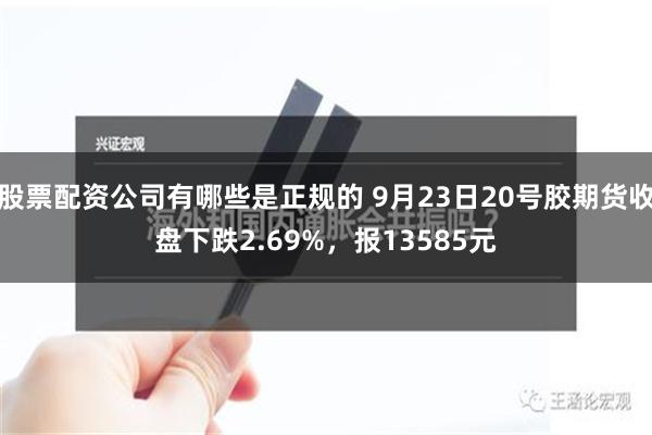 股票配资公司有哪些是正规的 9月23日20号胶期货收盘下跌2.69%，报13585元