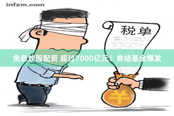 免息炒股配资 超过7000亿元！券结基金爆发