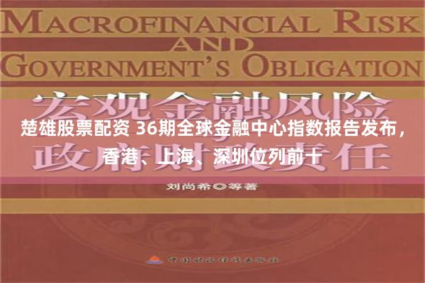 楚雄股票配资 36期全球金融中心指数报告发布，香港、上海、深圳位列前十