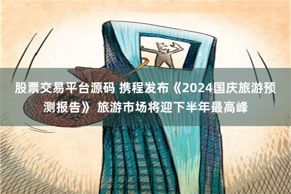 股票交易平台源码 携程发布《2024国庆旅游预测报告》 旅游市场将迎下半年最高峰