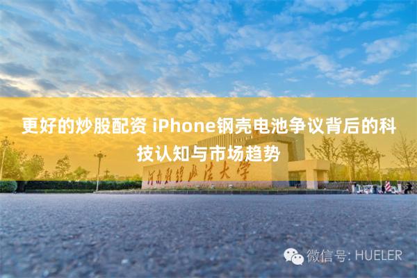 更好的炒股配资 iPhone钢壳电池争议背后的科技认知与市场趋势