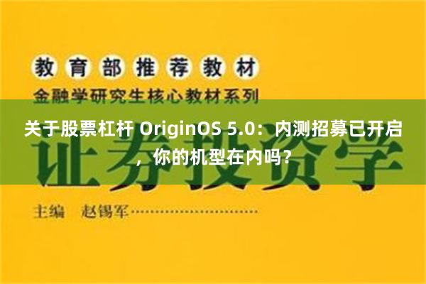 关于股票杠杆 OriginOS 5.0：内测招募已开启，你的机型在内吗？