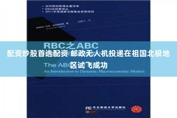 配资炒股首选配资 邮政无人机投递在祖国北极地区试飞成功