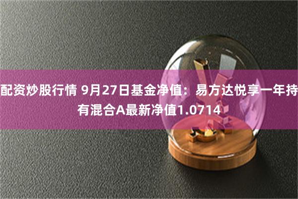 配资炒股行情 9月27日基金净值：易方达悦享一年持有混合A最新净值1.0714