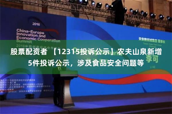 股票配资者 【12315投诉公示】农夫山泉新增5件投诉公示，涉及食品安全问题等