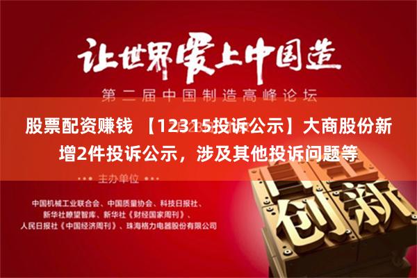 股票配资赚钱 【12315投诉公示】大商股份新增2件投诉公示，涉及其他投诉问题等