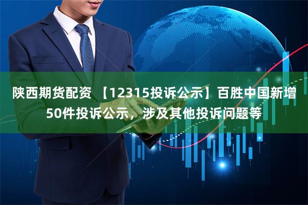 陕西期货配资 【12315投诉公示】百胜中国新增50件投诉公示，涉及其他投诉问题等