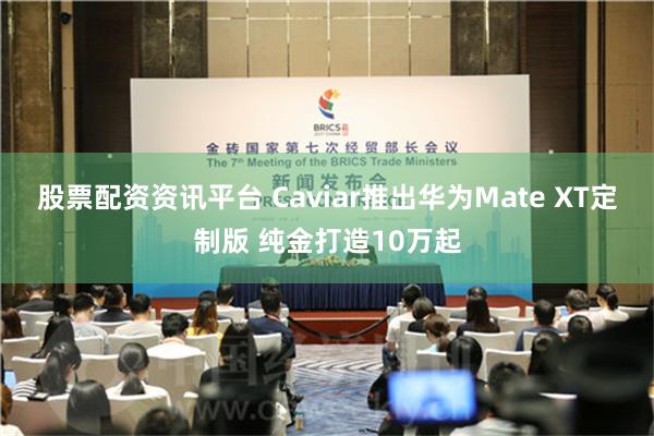 股票配资资讯平台 Caviar推出华为Mate XT定制版 纯金打造10万起