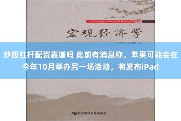 炒股杠杆配资靠谱吗 此前有消息称，苹果可能会在今年10月举办另一场活动，将发布iPad