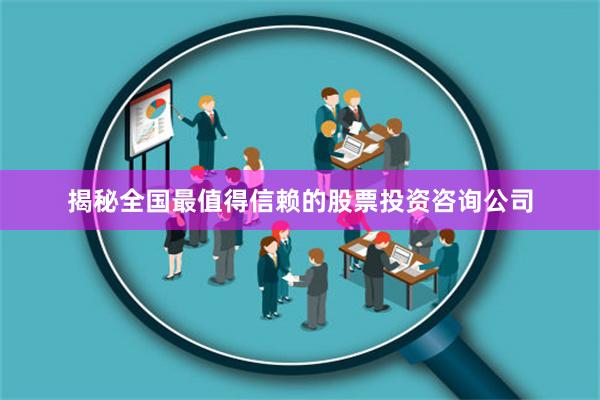 揭秘全国最值得信赖的股票投资咨询公司