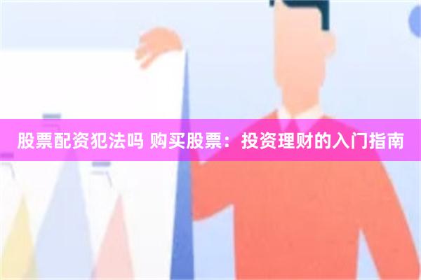 股票配资犯法吗 购买股票：投资理财的入门指南