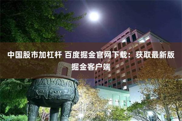 中国股市加杠杆 百度掘金官网下载：获取最新版掘金客户端