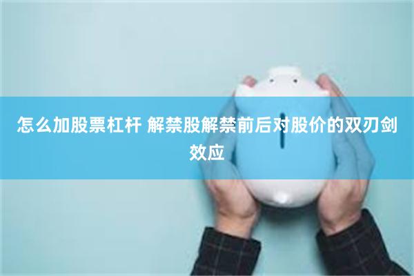 怎么加股票杠杆 解禁股解禁前后对股价的双刃剑效应