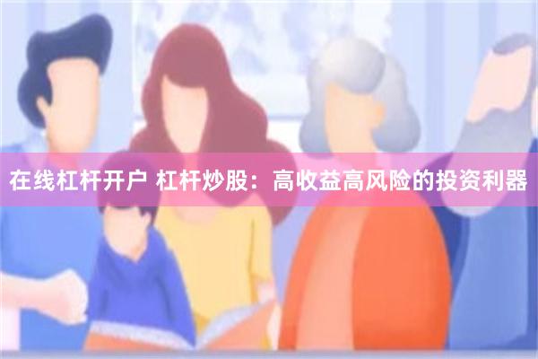 在线杠杆开户 杠杆炒股：高收益高风险的投资利器