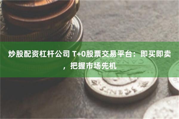 炒股配资杠杆公司 T+0股票交易平台：即买即卖，把握市场先机