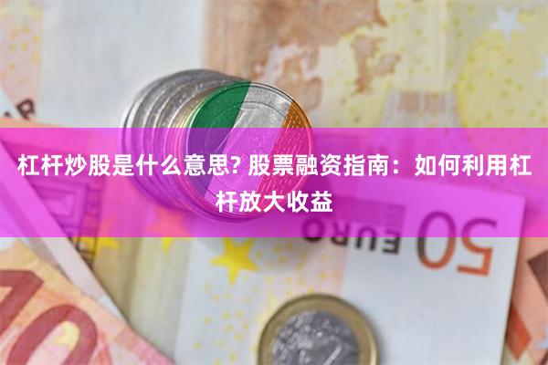 杠杆炒股是什么意思? 股票融资指南：如何利用杠杆放大收益