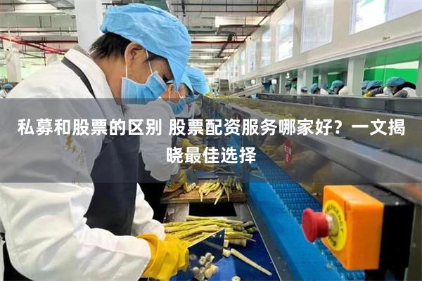 私募和股票的区别 股票配资服务哪家好？一文揭晓最佳选择