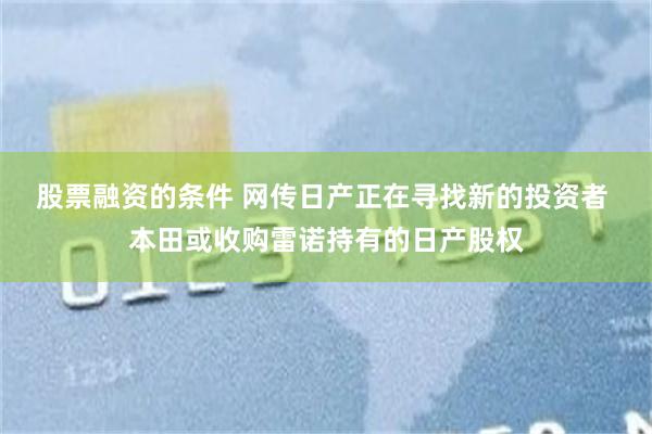 股票融资的条件 网传日产正在寻找新的投资者 本田或收购雷诺持有的日产股权