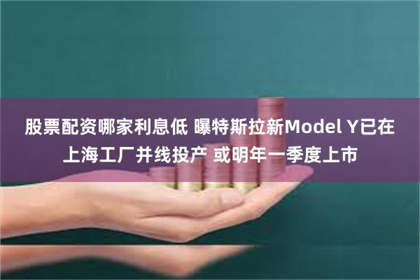 股票配资哪家利息低 曝特斯拉新Model Y已在上海工厂并线投产 或明年一季度上市