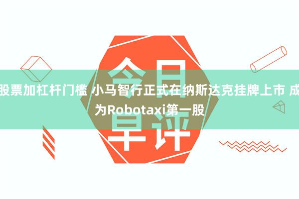 股票加杠杆门槛 小马智行正式在纳斯达克挂牌上市 成为Robotaxi第一股