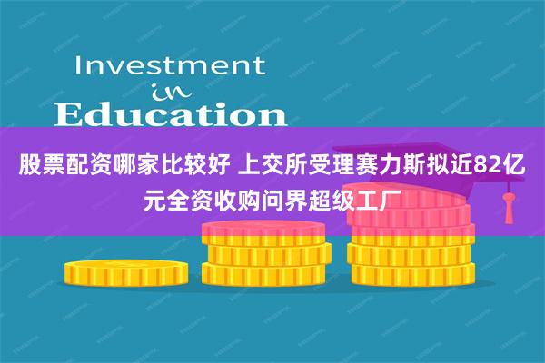 股票配资哪家比较好 上交所受理赛力斯拟近82亿元全资收购问界超级工厂