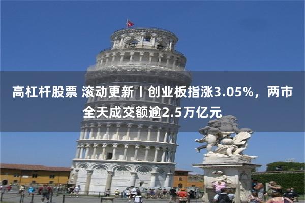 高杠杆股票 滚动更新丨创业板指涨3.05%，两市全天成交额逾2.5万亿元