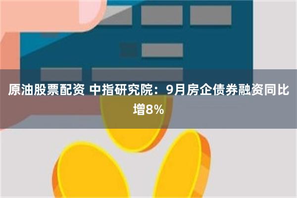 原油股票配资 中指研究院：9月房企债券融资同比增8%