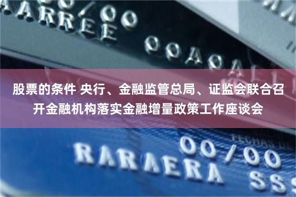 股票的条件 央行、金融监管总局、证监会联合召开金融机构落实金融增量政策工作座谈会