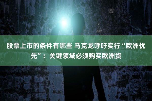 股票上市的条件有哪些 马克龙呼吁实行“欧洲优先”：关键领域必须购买欧洲货