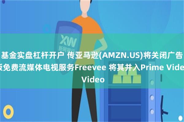 基金实盘杠杆开户 传亚马逊(AMZN.US)将关闭广告版免费流媒体电视服务Freevee 将其并入Prime Video