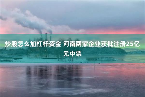 炒股怎么加杠杆资金 河南两家企业获批注册25亿元中票