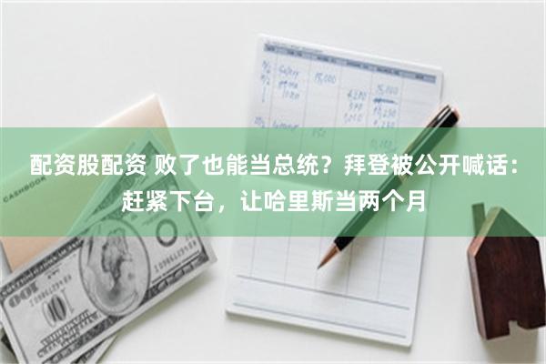 配资股配资 败了也能当总统？拜登被公开喊话：赶紧下台，让哈里斯当两个月