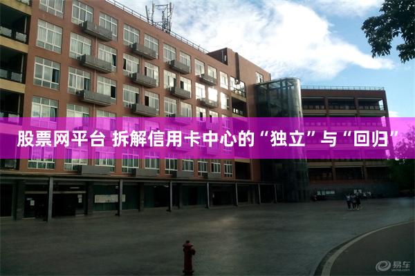 股票网平台 拆解信用卡中心的“独立”与“回归”