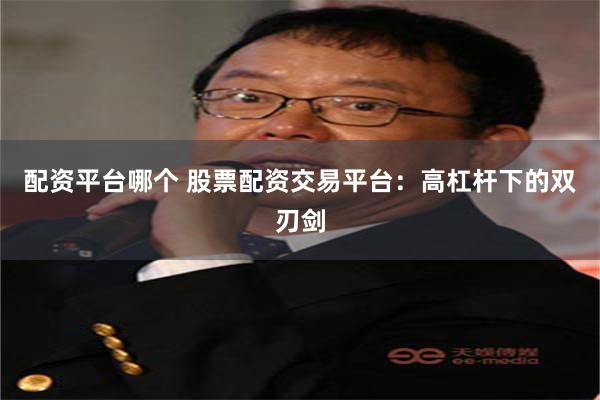 配资平台哪个 股票配资交易平台：高杠杆下的双刃剑