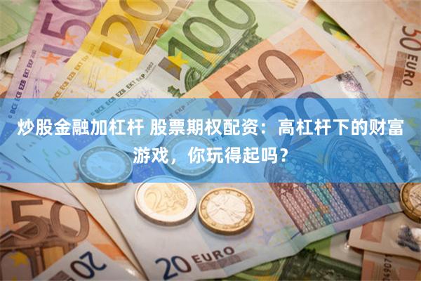 炒股金融加杠杆 股票期权配资：高杠杆下的财富游戏，你玩得起吗？