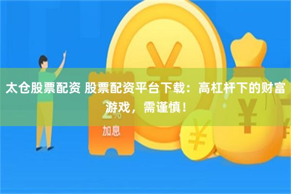 太仓股票配资 股票配资平台下载：高杠杆下的财富游戏，需谨慎！