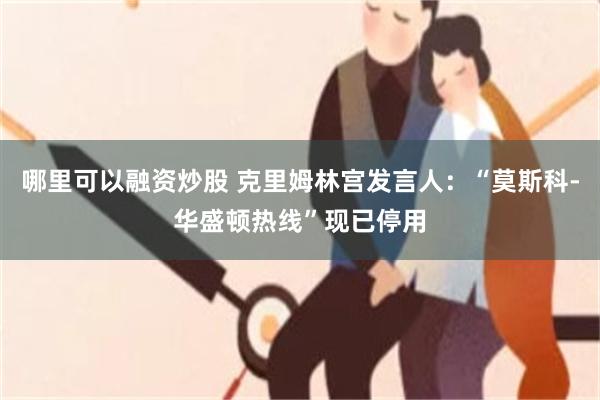 哪里可以融资炒股 克里姆林宫发言人：“莫斯科-华盛顿热线”现已停用