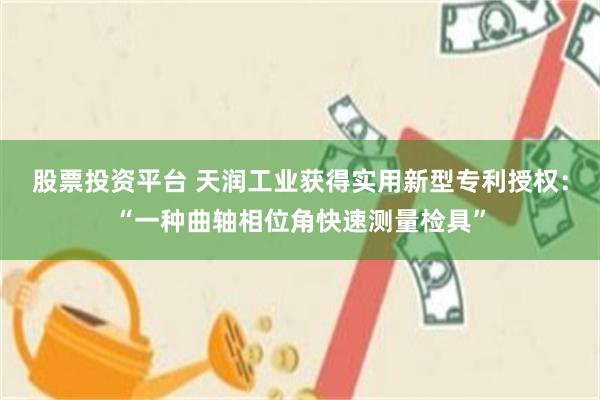 股票投资平台 天润工业获得实用新型专利授权：“一种曲轴相位角快速测量检具”