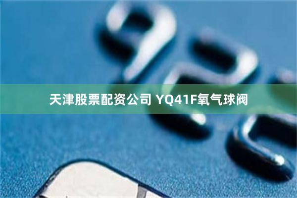 天津股票配资公司 YQ41F氧气球阀