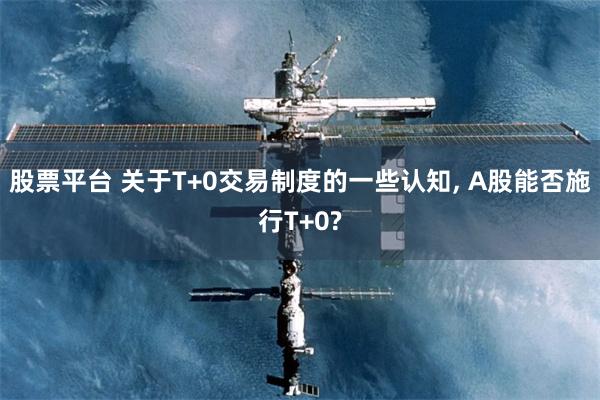 股票平台 关于T+0交易制度的一些认知, A股能否施行T+0?