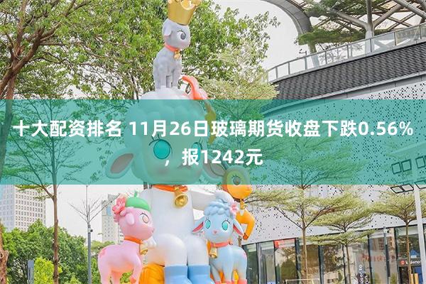 十大配资排名 11月26日玻璃期货收盘下跌0.56%，报1242元