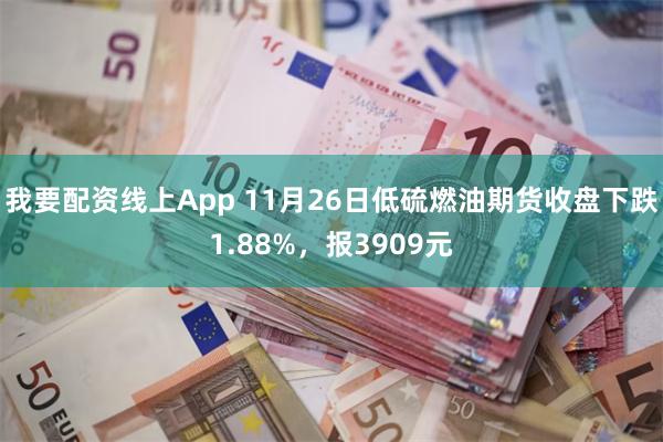 我要配资线上App 11月26日低硫燃油期货收盘下跌1.88%，报3909元