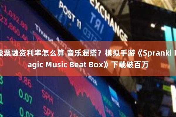 股票融资利率怎么算 音乐混搭？模拟手游《Spranki Magic Music Beat Box》下载破百万