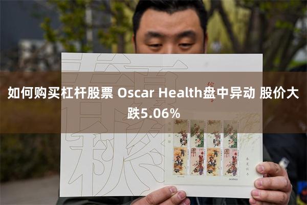 如何购买杠杆股票 Oscar Health盘中异动 股价大跌5.06%