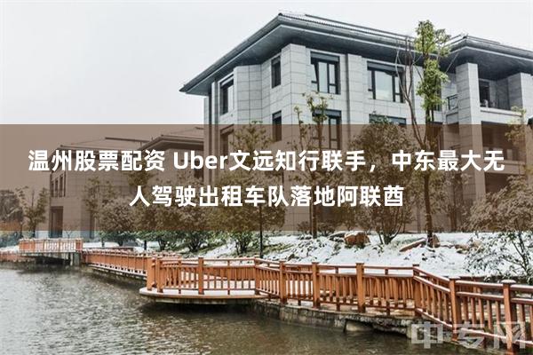 温州股票配资 Uber文远知行联手，中东最大无人驾驶出租车队落地阿联酋