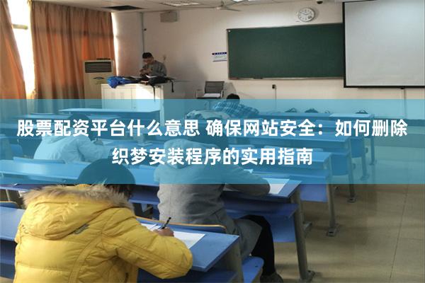 股票配资平台什么意思 确保网站安全：如何删除织梦安装程序的实用指南