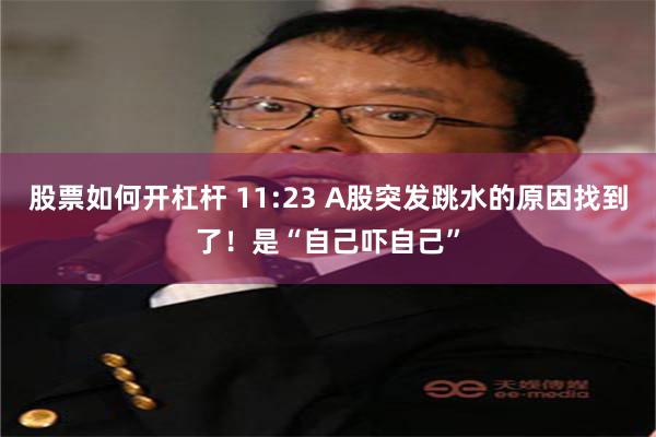 股票如何开杠杆 11:23 A股突发跳水的原因找到了！是“自己吓自己”